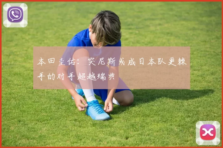 本田圭佑:突尼斯或成日本队更棘手的对手超越瑞典