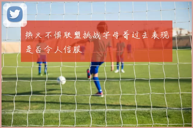 热火不惧联盟挑战字母哥过去表现是否令人信服