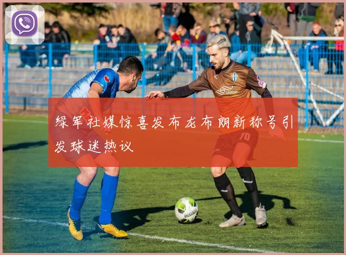 绿军社媒惊喜发布龙布朗新称号引发球迷热议