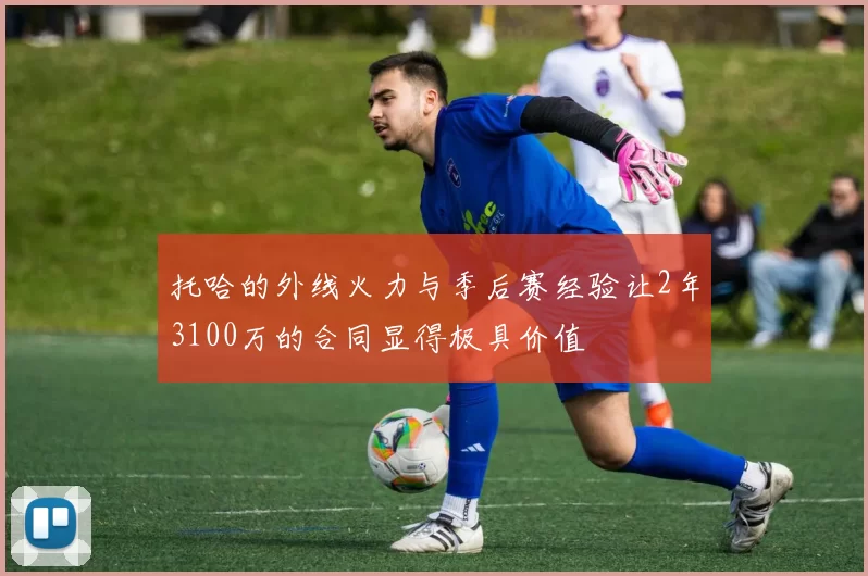 托哈的外线火力与季后赛经验让2年3100万的合同显得极具价值