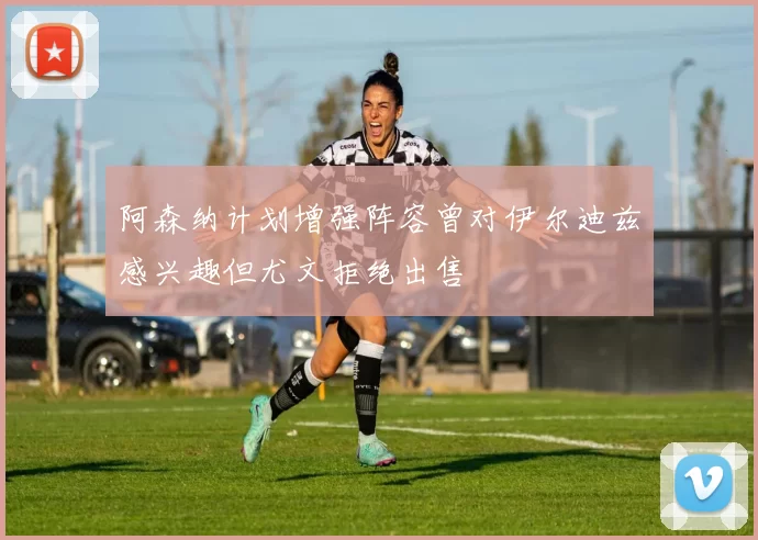 阿森纳计划增强阵容曾对伊尔迪兹感兴趣但尤文拒绝出售