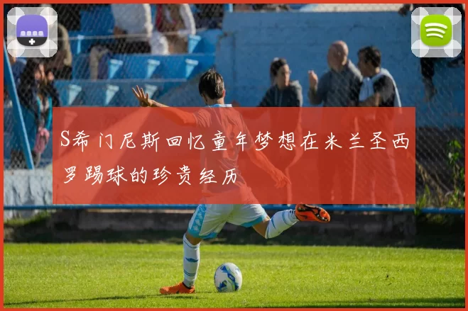 S希门尼斯回忆童年梦想在米兰圣西罗踢球的珍贵经历